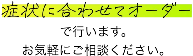 症状に合わせてオーダーで行います。お気軽にご相談ください。